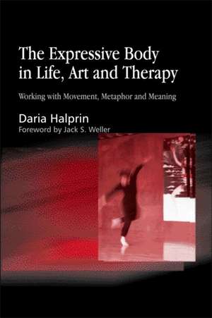 The Expressive Body in Life, Art, and Therapy: Working with Movement, Metaphor and Meaning de Daria Halprin