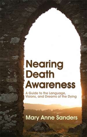 Nearing Death Awareness: A Guide to the Language, Visions, and Dreams of the Dying de Mary Anne Sanders