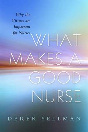 What Makes a Good Nurse: Why the Virtues Are Important for Nurses de Derek Sellman