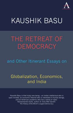 The Retreat of Democracy and Other Itinerant Essays on Globalization, Economics, and India de Kaushik Basu