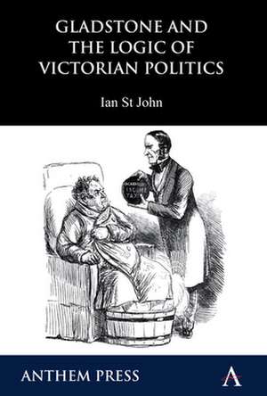 Gladstone and the Logic of Victorian Politics de Ian St John