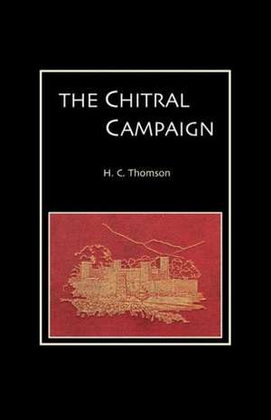 Chitral Campaign: A Narrative of Events in Chitral, Swat, and Bajour de C. Thompson H. C. Thompson