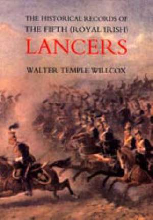 The Historical Records of the Fifth (Royal Irish) Lancers from Their Foundation as Wynne's Dragoons (in 1689) to 1908 de MAJOR WALTER TEMPLE WILLCOX