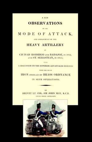 Few Observations on the Mode of Attack and Employment of the Heavy Artillery at Ciudad Rodrigo and Badajoz in 1812 and St. Sebastian in 1813 de John May Brevet