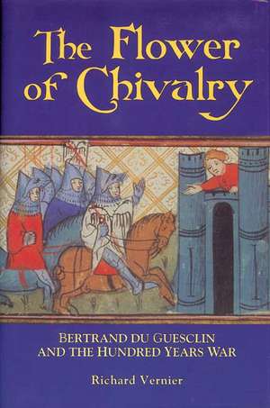 The Flower of Chivalry – Bertrand du Guesclin and the Hundred Years War de Richard Vernier