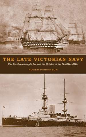 The Late Victorian Navy – The Pre–Dreadnought Era and the Origins of the First World War de Roger Parkinson