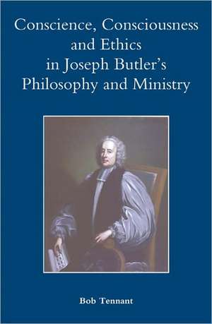 Conscience, Consciousness and Ethics in Joseph Butler`s Philosophy and Ministry de Bob Tennant