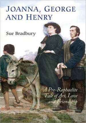 Joanna, George, and Henry – A Pre–Raphaelite Tale of Art, Love and Friendship de Sue Bradbury