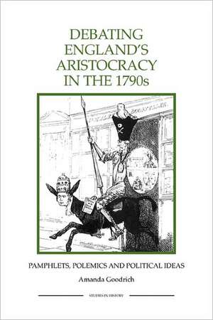 Debating England`s Aristocracy in the 1790s – Pamphlets, Polemics and Political Ideas de Amanda Goodrich