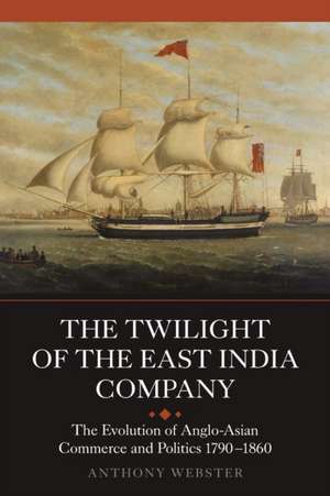 The Twilight of the East India Company – The Evolution of Anglo–Asian Commerce and Politics, 1790–1860 de Anthony Webster