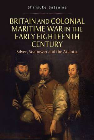 Britain and Colonial Maritime War in the Early E – Silver, Seapower and the Atlantic de Shinsuke Satsuma