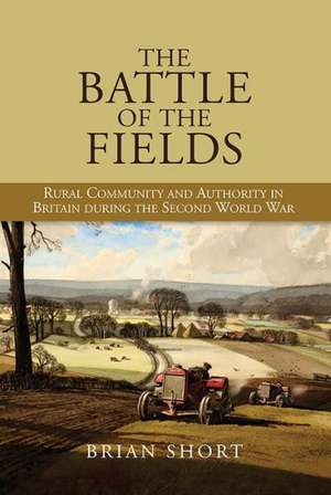 The Battle of the Fields – Rural Community and Authority in Britain during the Second World War de Brian Short