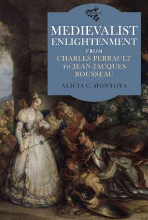 Medievalist Enlightenment – From Charles Perrault to Jean–Jacques Rousseau de Alicia C. Montoya