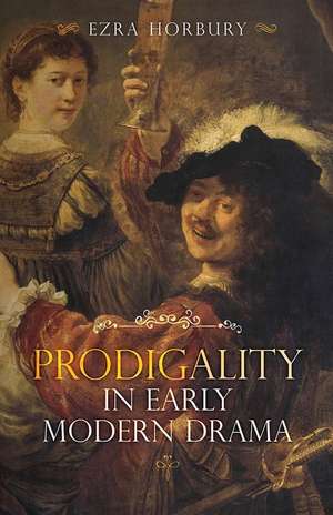 Prodigality in Early Modern Drama de Ezra Horbury