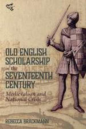 Old English Scholarship in the Seventeenth Century – Medievalism and National Crisis de Rebecca Brackmann