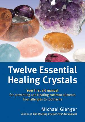 Twelve Essential Healing Crystals: Your first aid manual for preventing and treating common ailments from allergies to toothache de Michael Gienger