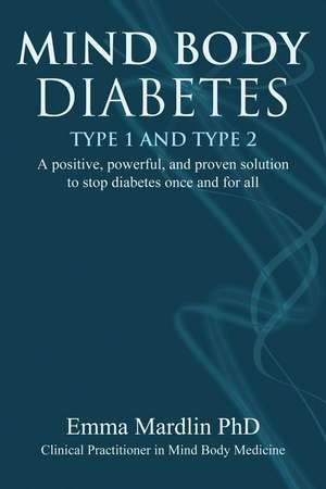 Mind Body Diabetes Type 1 and Type 2: A positive, powerful and proven solution to stop diabetes once and for all de Dr. Emma Mardlin