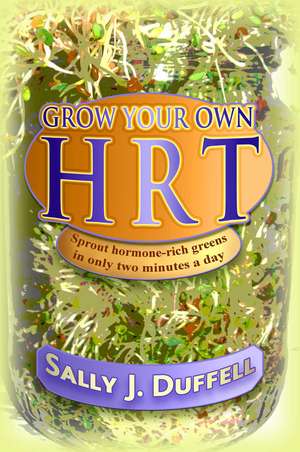 Grow Your Own HRT: Sprout hormone-rich greens in only two minutes a day de Sally J. Duffell