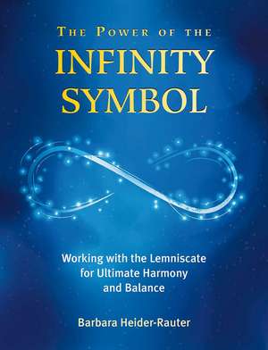 The Power of the Infinity Symbol: Working with the Lemniscate for Ultimate Harmony and Balance de Barbara Heider-Rauter