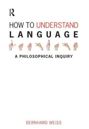 How to Understand Language: A Philosophical Inquiry de Bernhard Weiss