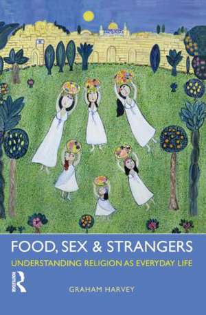 Food, Sex and Strangers: Understanding Religion as Everyday Life de Graham Harvey