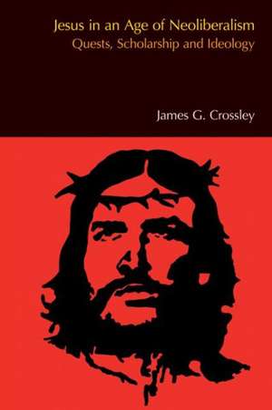 Jesus in an Age of Neoliberalism: Quests, Scholarship and Ideology de James G. Crossley