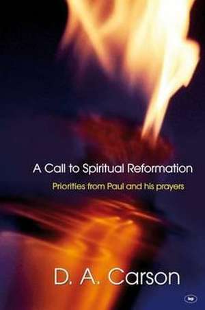 A Call to Spiritual Reformation – Priorities From Paul And His Prayers de D A Carson