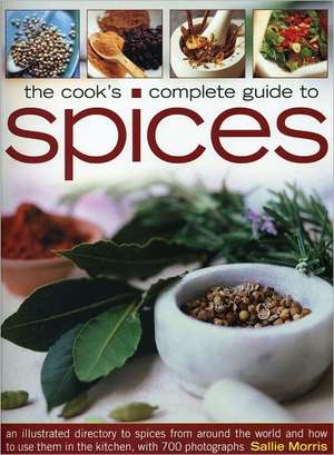 The Cook's Complete Guide to Spices: An Illustrated Directory to Spices from Around the World and How to Use Them in the Kitchen, with 700 Photographs de Sallie Morris