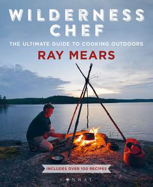 Wilderness Chef: The Ultimate Guide to Cooking Outdoors de Ray Mears