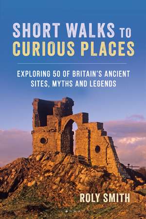 Short Walks to Curious Places: Exploring 50 of Britain's Ancient Sites, Myths and Legends de Roly Smith