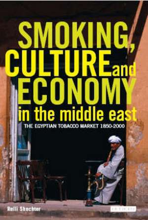 Smoking, Culture and Economy in The Middle East: The Egyptian Tobacco Market 1850-2000 de Relli Shechter