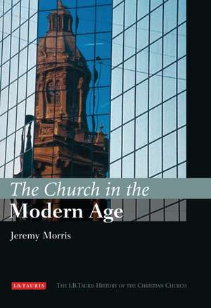 The Church in the Modern Age: The I.B.Tauris History of the Christian Church de Jeremy Morris