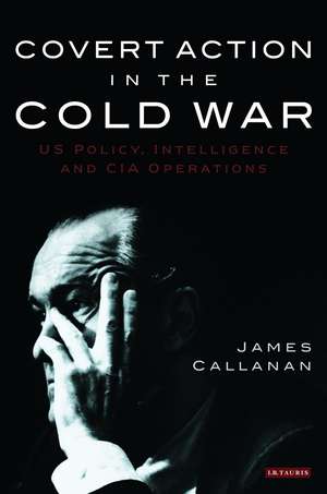 Covert Action in the Cold War: US Policy, Intelligence and CIA Operations de James Callanan