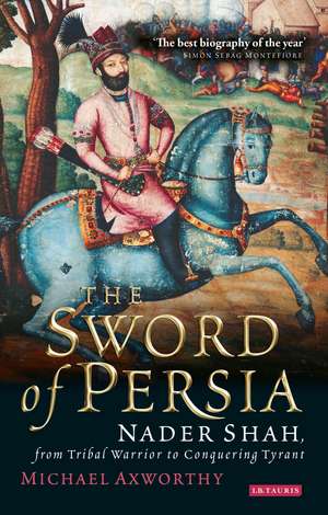 The Sword of Persia: Nader Shah, from Tribal Warrior to Conquering Tyrant de Michael Axworthy