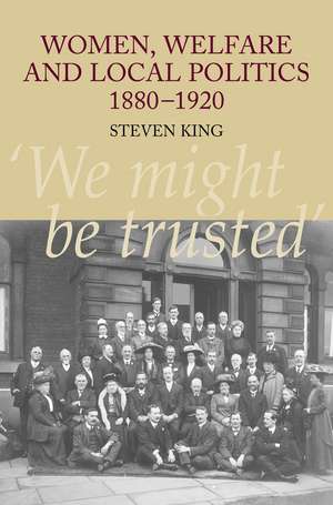 Women, Welfare and Local Politics 1880-1920: 'We Might Be Trusted' de Steven King