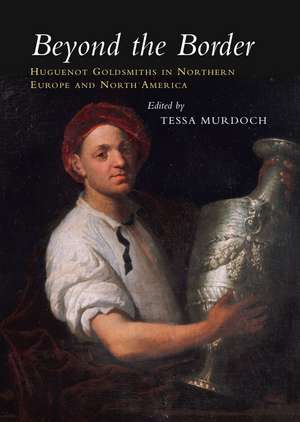 Beyond the Border – Huguenot Goldsmiths in Northern Europe and North America de Tessa Murdoch