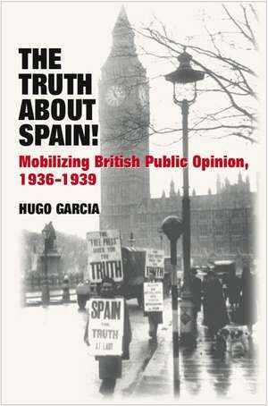 The Truth About Spain! – Mobilizing British Public Opinion, 1936–1939 de Hugo Garcia