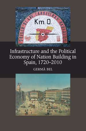 Infrastructure and the Political Economy of Nation Building in Spain, 1720-2010 de Germa Bel