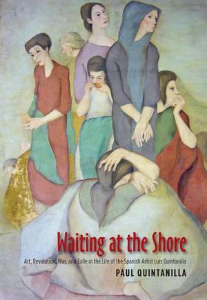 Waiting at the Shore: Art, Revolution, War & Exile in the Life of the Spanish Artist Luis Quintanilla de Paul Quintanilla