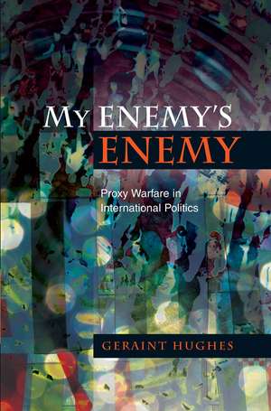 My Enemy's Enemy: Proxy Warfare in International Politics de Geraint Hughes