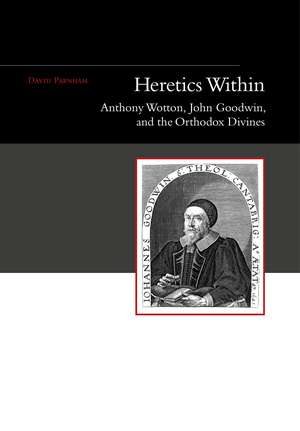 Heretics Within – Anthony Wotton, John Goodwin and the Orthodox Divines de David Parnham