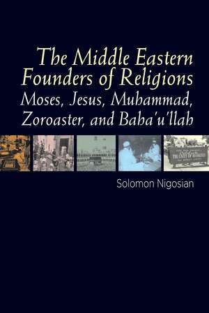 The Middle Eastern Founders of Religion: Moses, Jesus, Muhammad, Zoroaster and Baha'u'llah de Solomon Nigosian