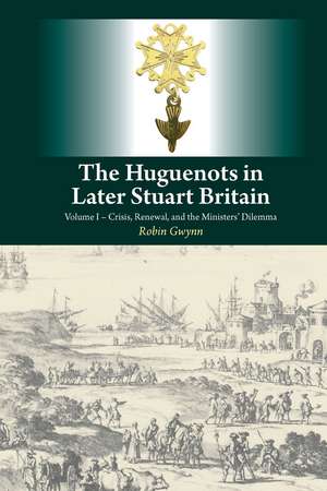 Huguenots in Later Stuart Britain – Volume I – Crisis, Renewal, and the Ministers` Dilemma de Robin Gwynn