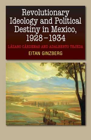 Revolutionary Ideology & Political Destiny in Mexico, 1928-1934: Lazaro Cardenas and Adalberto Tejeda de Eitan Ginzberg