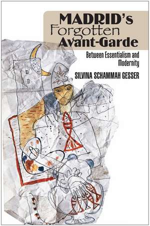 Madrid's Forgotten Avante-Garde: Between Essentialism and Modernity de Silvina Schammah Gesser