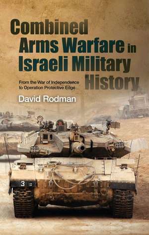 Combined Arms Warfare in Israeli Military Histor – From the War of Independence to Operation Protective Edge de David Rodman