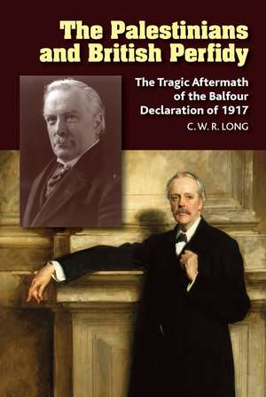 The Palestinians and British Perfidy: The Tragic Aftermath of the Balfour Declaration of 1917 de Richard Long