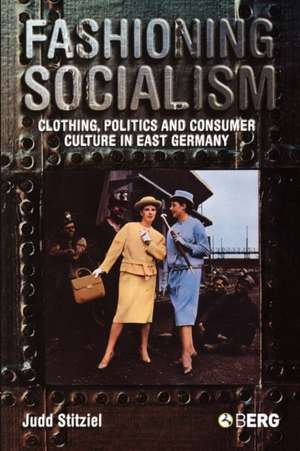 Fashioning Socialism: Clothing, Politics and Consumer Culture in East Germany de Judd Stitziel