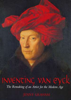 Inventing van Eyck: The Remaking of an Artist for the Modern Age de Jenny Graham