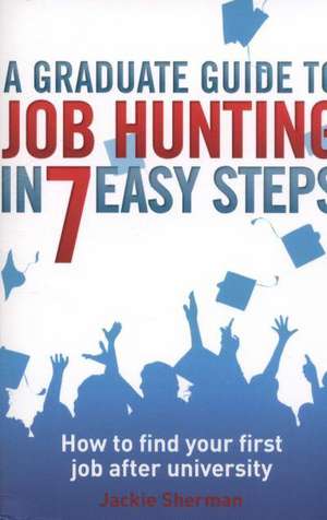 A Graduate Guide to Job Hunting in Seven Easy Steps de Jackie Sherman